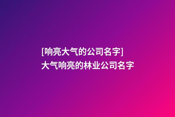 [响亮大气的公司名字]大气响亮的林业公司名字-第1张-公司起名-玄机派